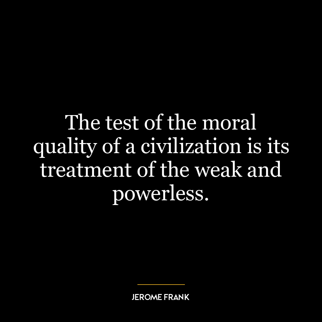 The test of the moral quality of a civilization is its treatment of the weak and powerless.