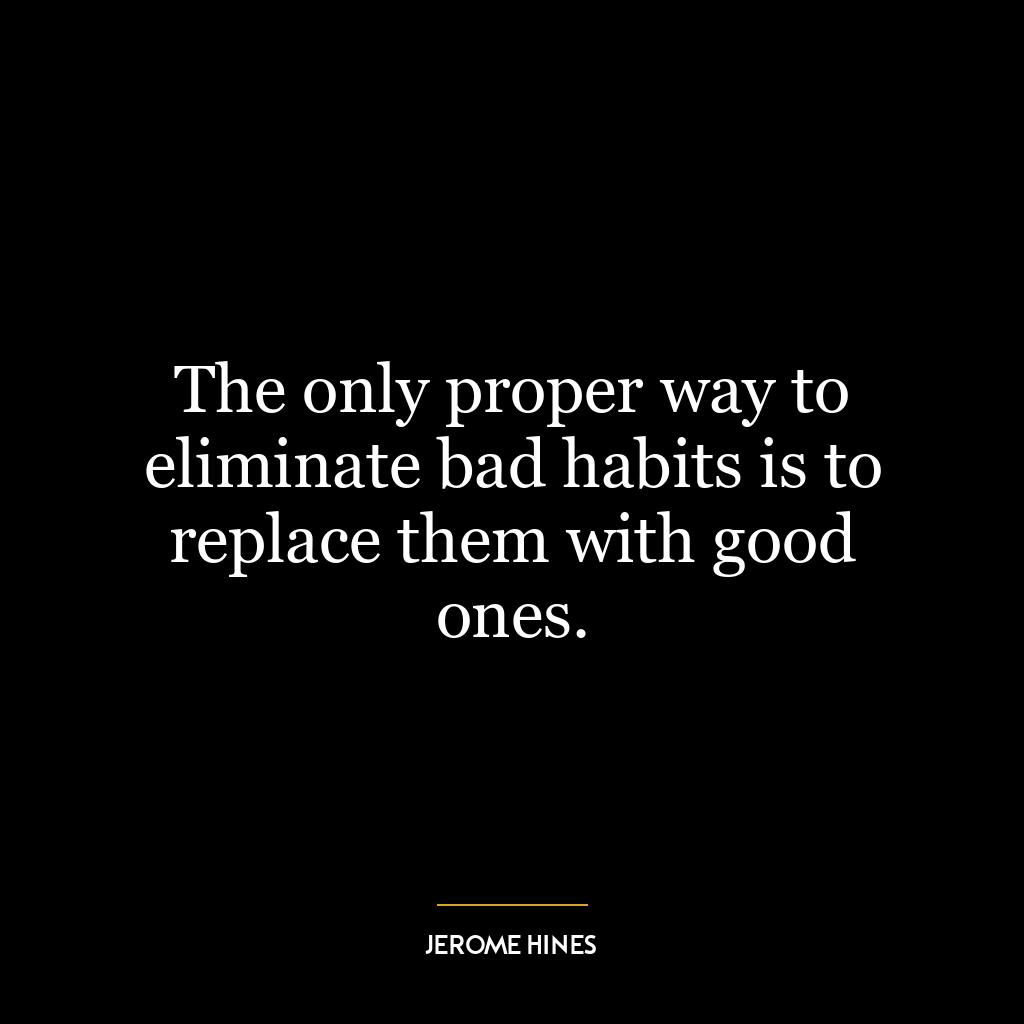 The only proper way to eliminate bad habits is to replace them with good ones.