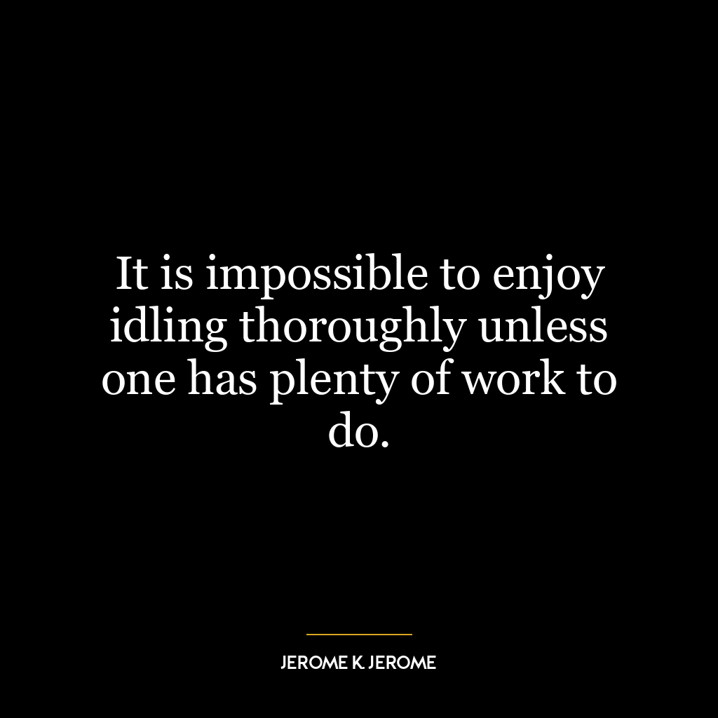 It is impossible to enjoy idling thoroughly unless one has plenty of work to do.