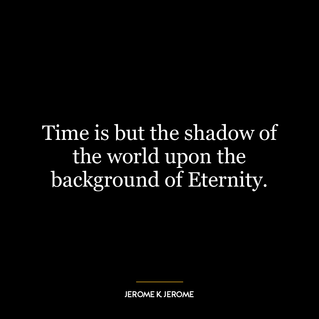 Time is but the shadow of the world upon the background of Eternity.