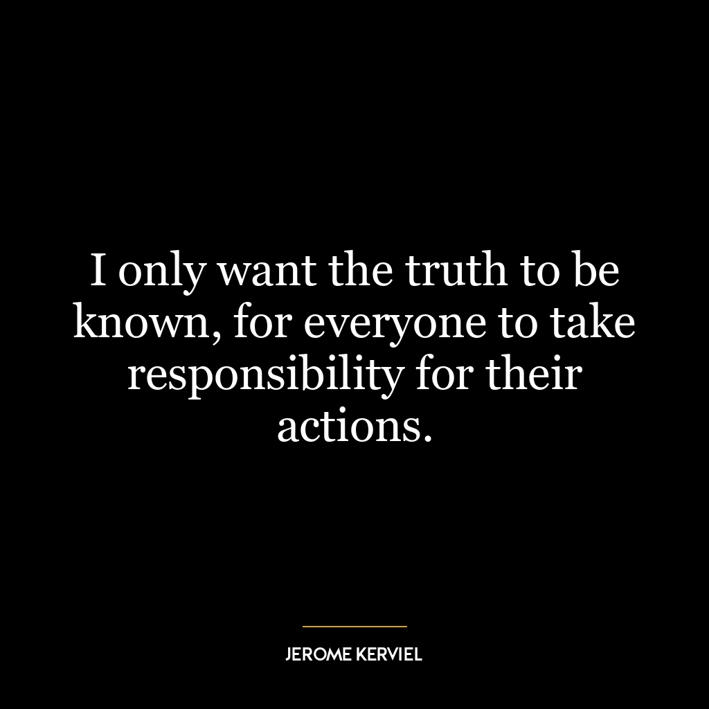 I only want the truth to be known, for everyone to take responsibility for their actions.