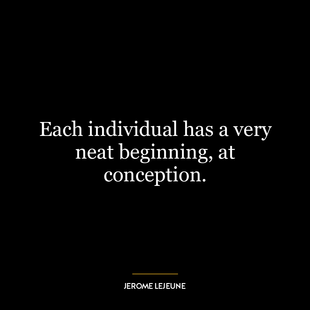 Each individual has a very neat beginning, at conception.