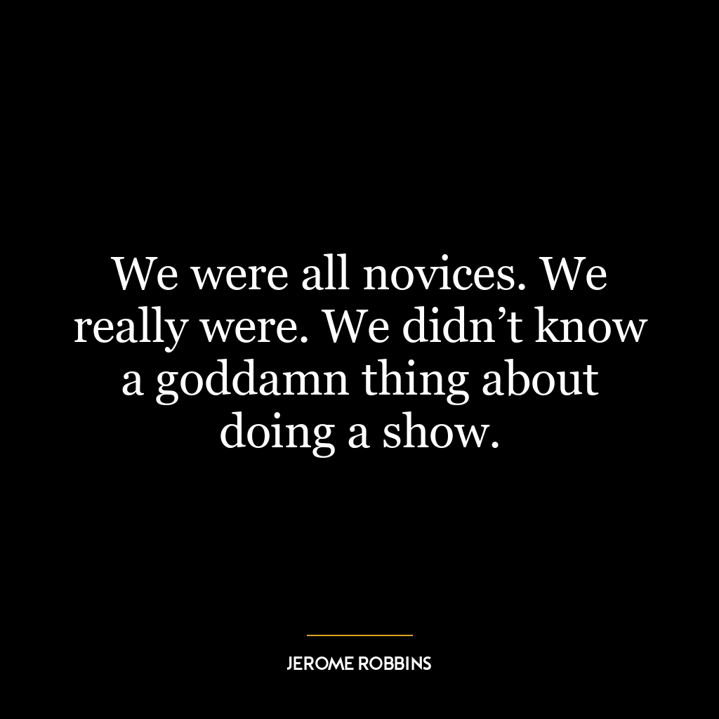 We were all novices. We really were. We didn’t know a goddamn thing about doing a show.