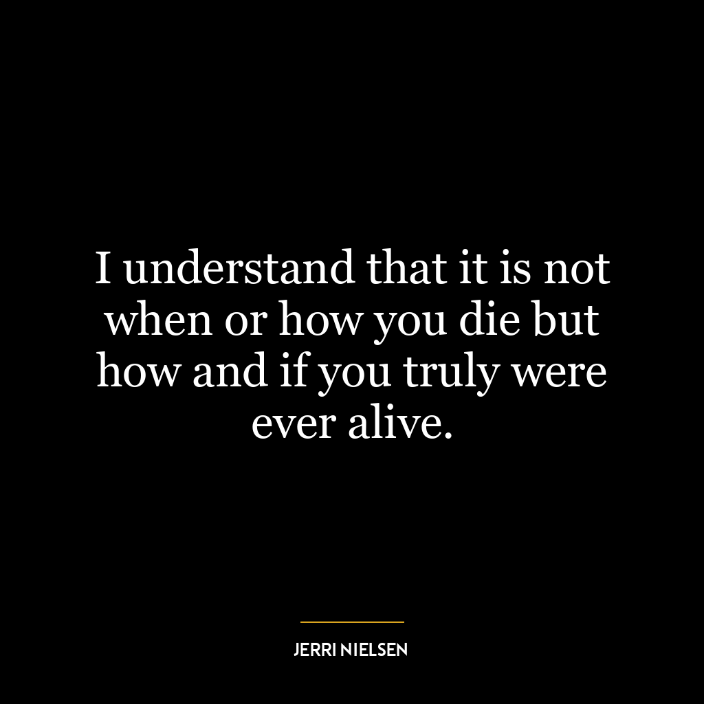 I understand that it is not when or how you die but how and if you truly were ever alive.