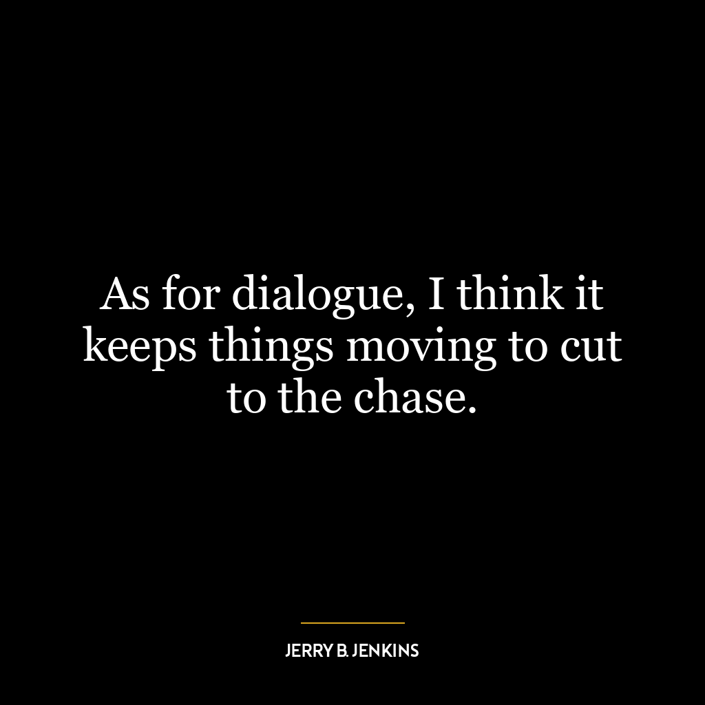 As for dialogue, I think it keeps things moving to cut to the chase.