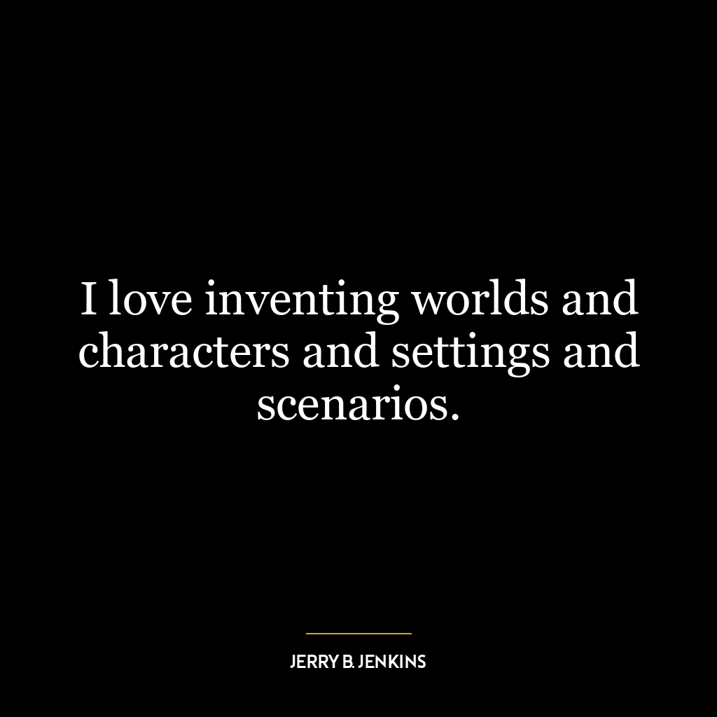 I love inventing worlds and characters and settings and scenarios.