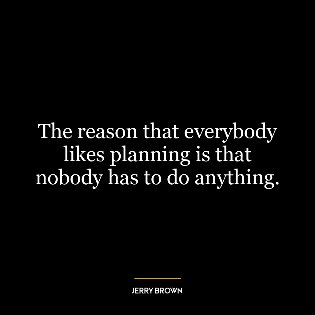 The reason that everybody likes planning is that nobody has to do anything.