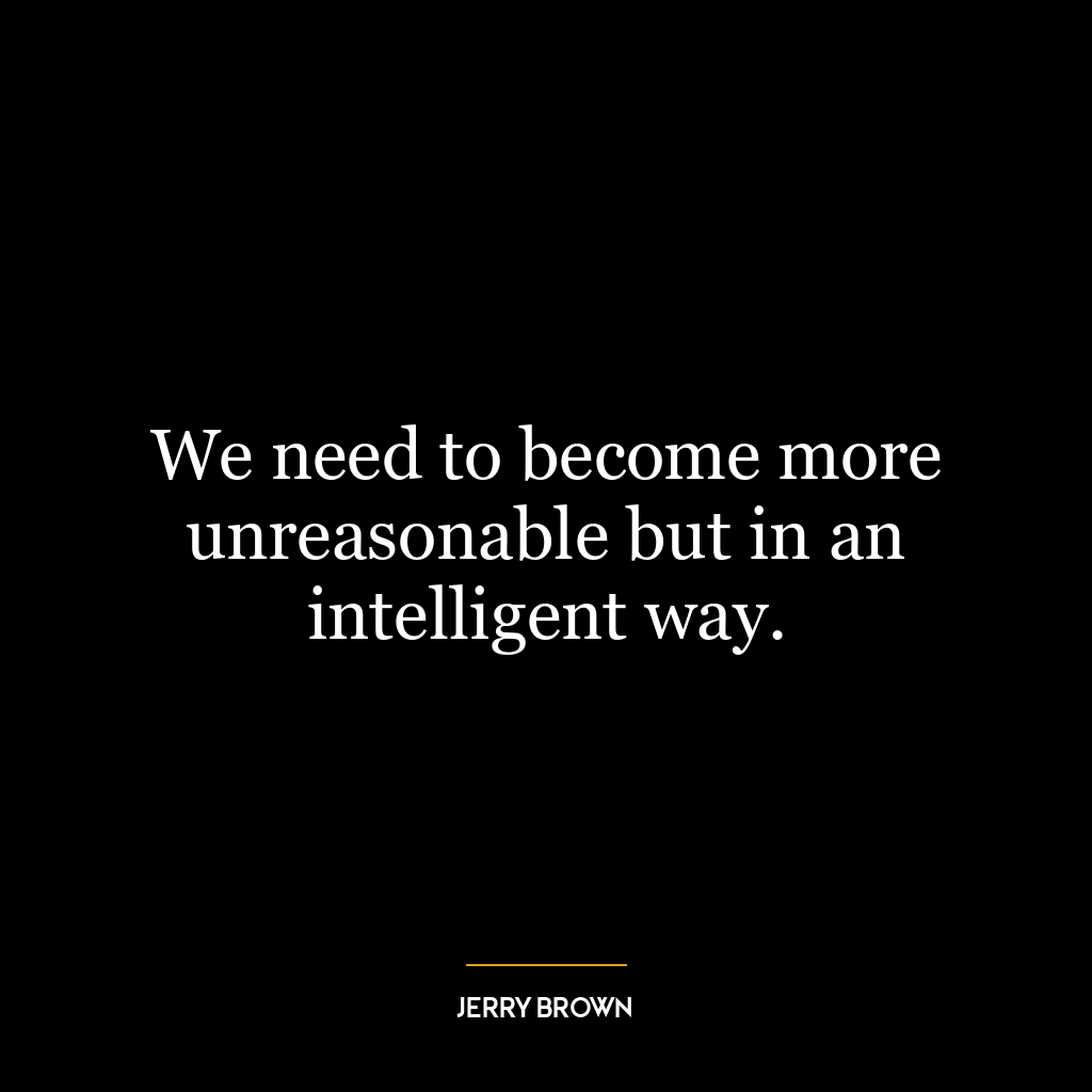 We need to become more unreasonable but in an intelligent way.