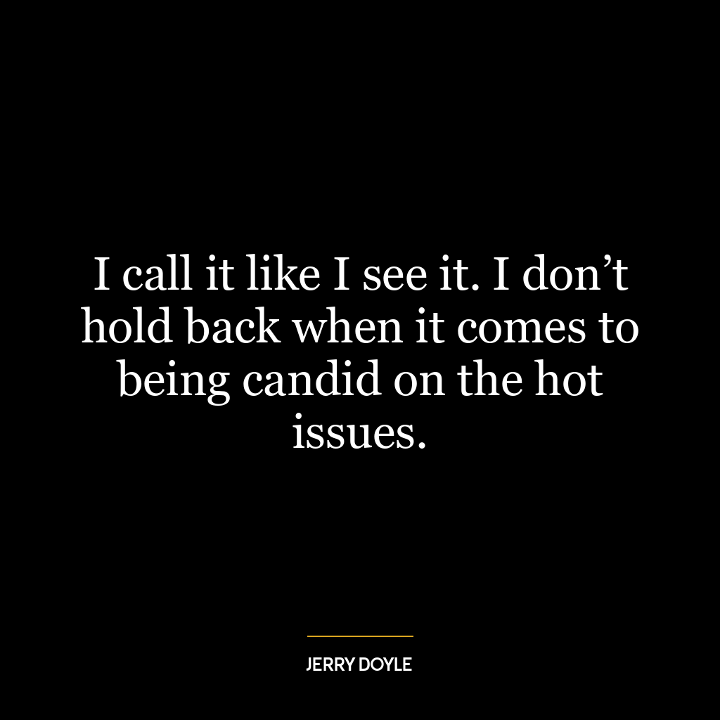 I call it like I see it. I don’t hold back when it comes to being candid on the hot issues.