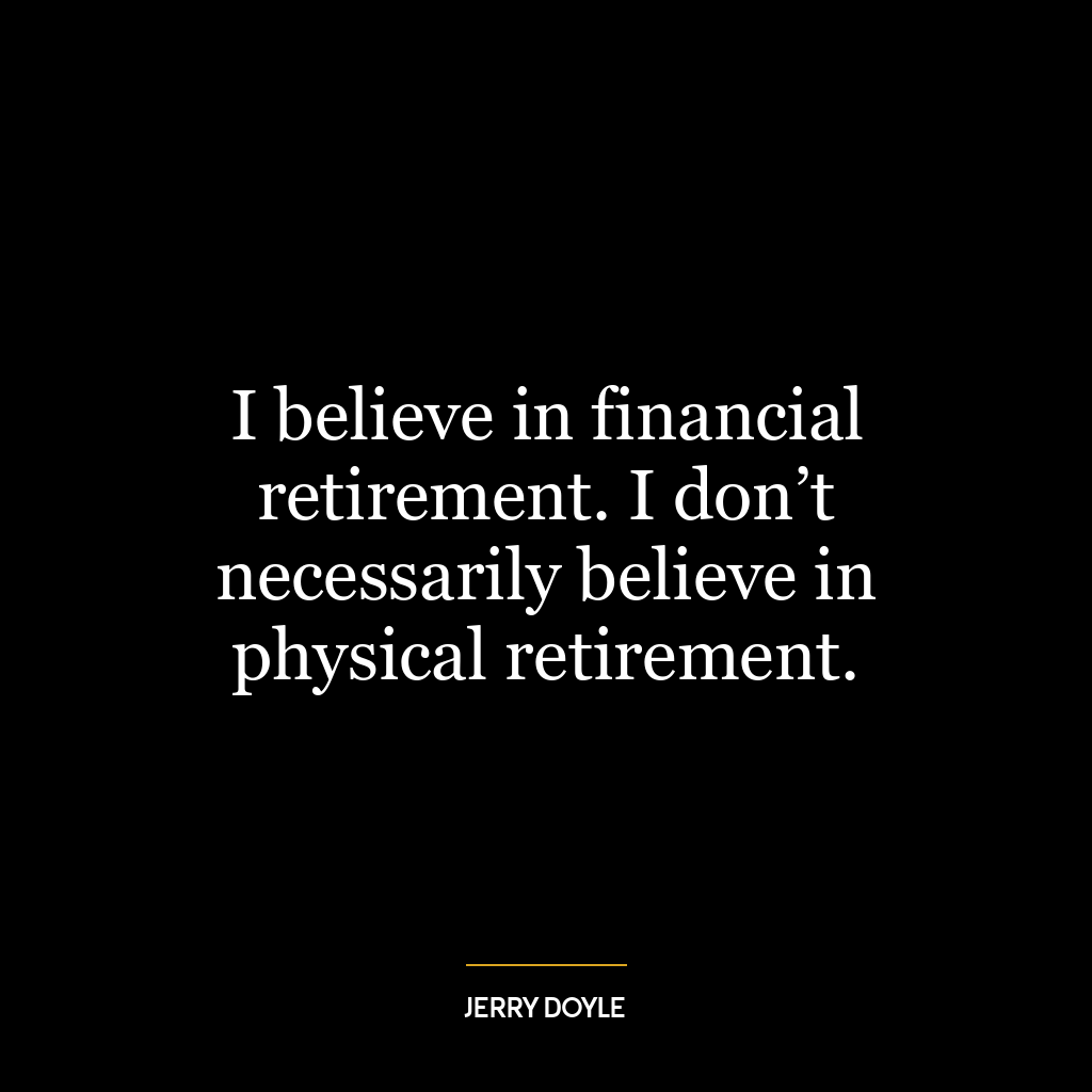 I believe in financial retirement. I don’t necessarily believe in physical retirement.