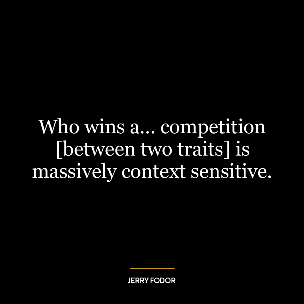 Who wins a… competition [between two traits] is massively context sensitive.