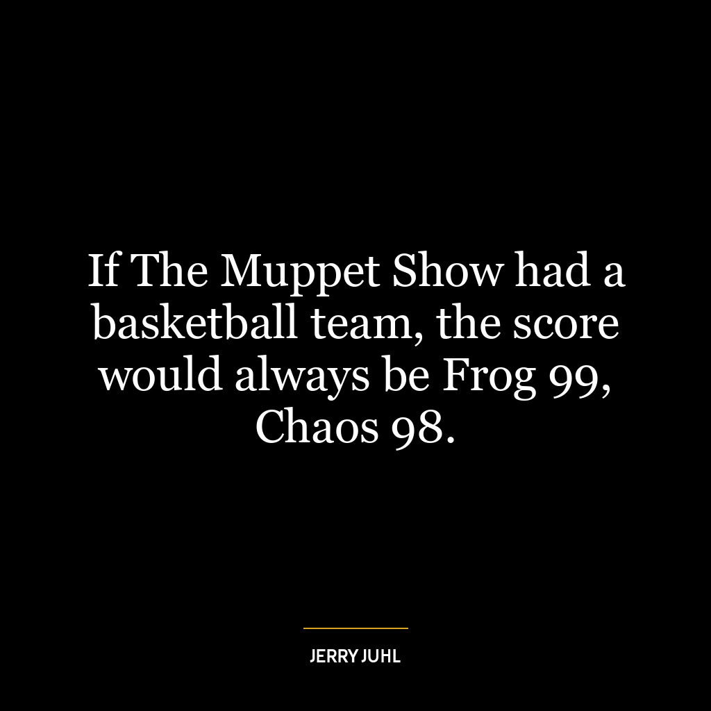 If The Muppet Show had a basketball team, the score would always be Frog 99, Chaos 98.