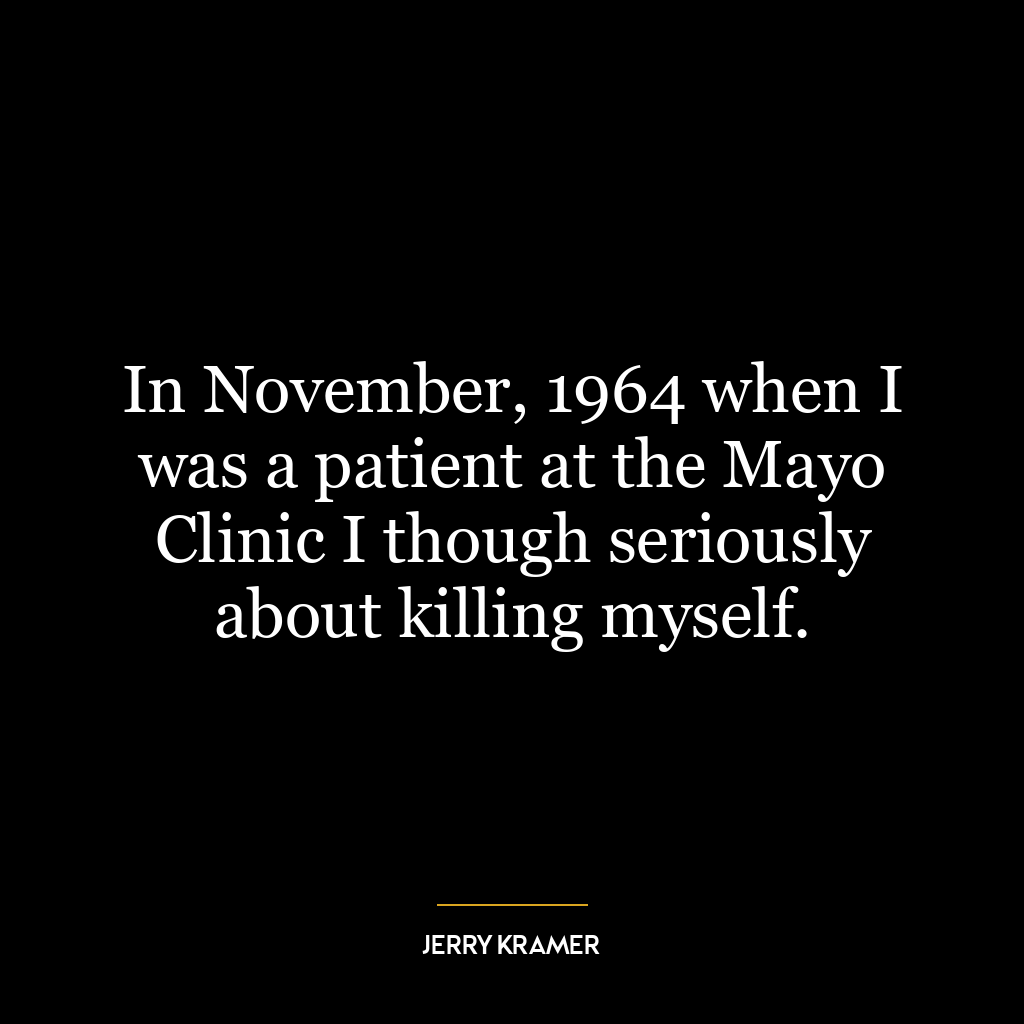 In November, 1964 when I was a patient at the Mayo Clinic I though seriously about killing myself.