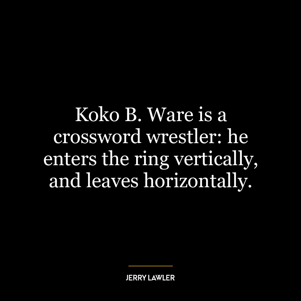 Koko B. Ware is a crossword wrestler: he enters the ring vertically, and leaves horizontally.