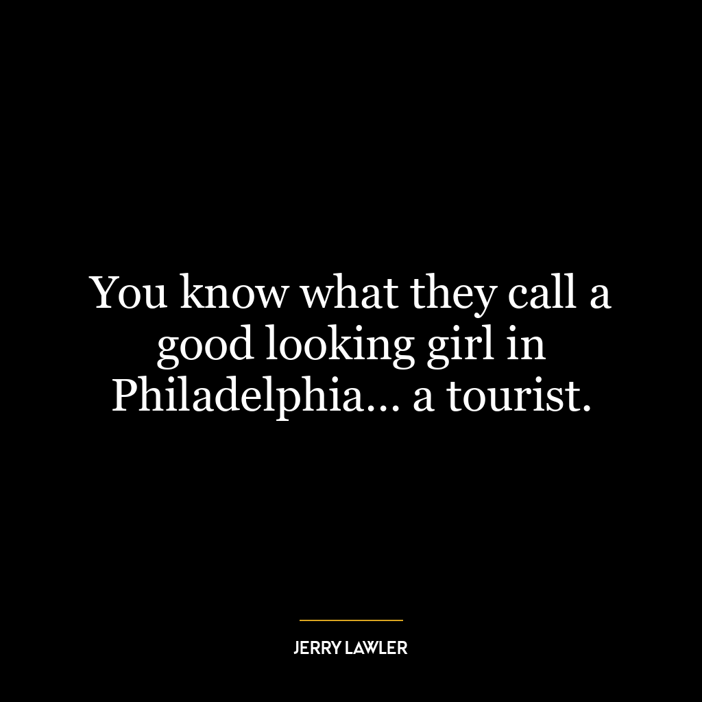 You know what they call a good looking girl in Philadelphia… a tourist.