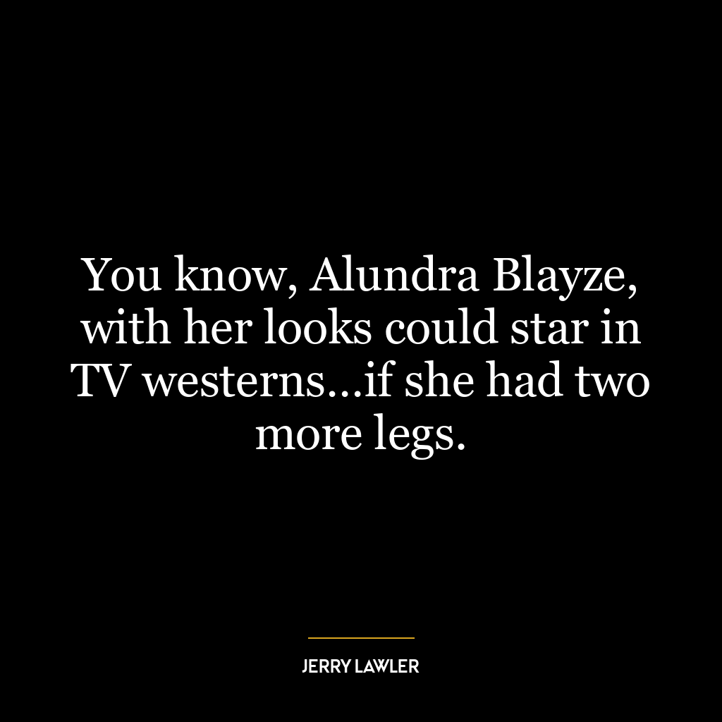 You know, Alundra Blayze, with her looks could star in TV westerns…if she had two more legs.