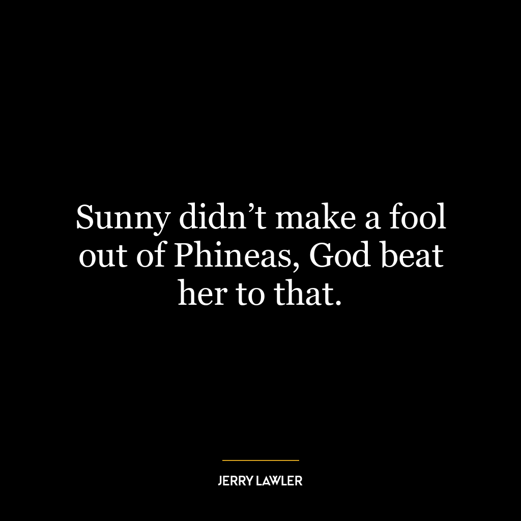 Sunny didn’t make a fool out of Phineas, God beat her to that.