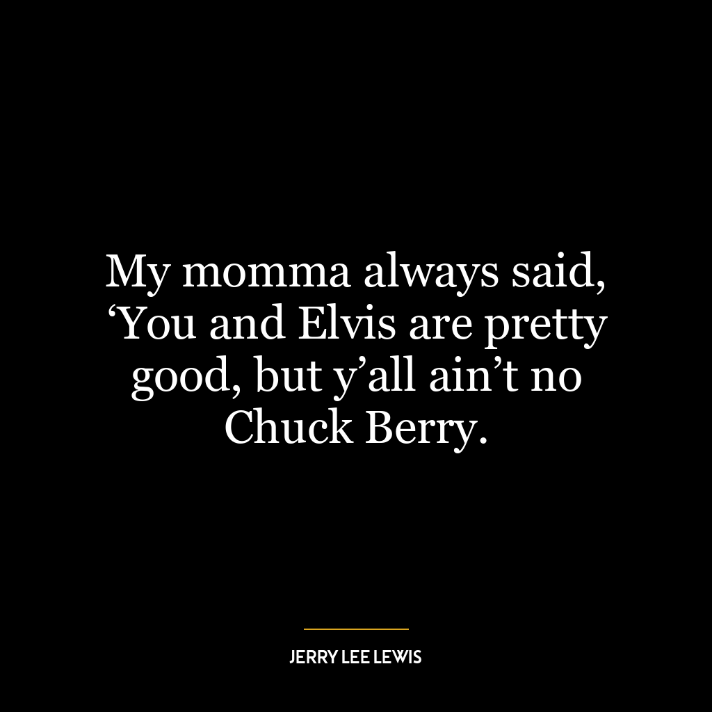 My momma always said, ‘You and Elvis are pretty good, but y’all ain’t no Chuck Berry.