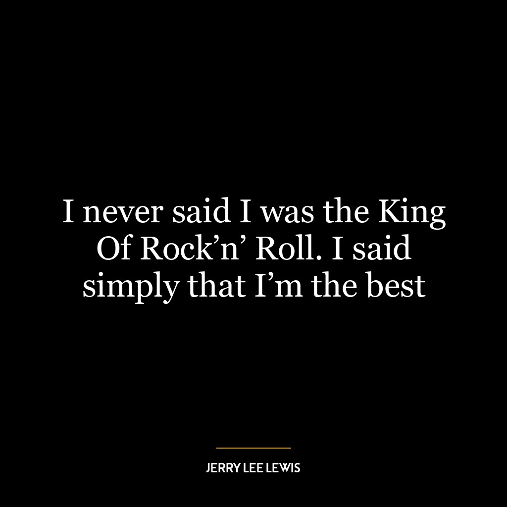 I never said I was the King Of Rock’n’ Roll. I said simply that I’m the best