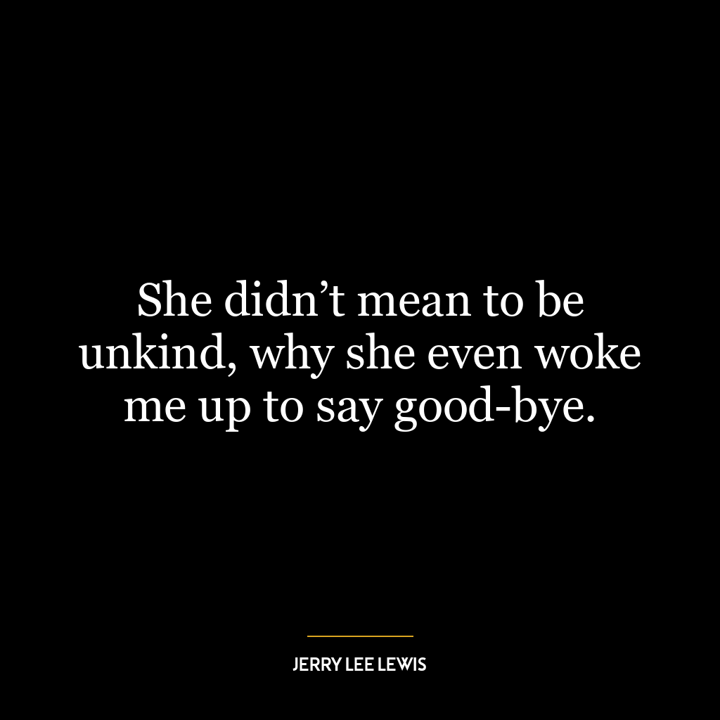 She didn’t mean to be unkind, why she even woke me up to say good-bye.