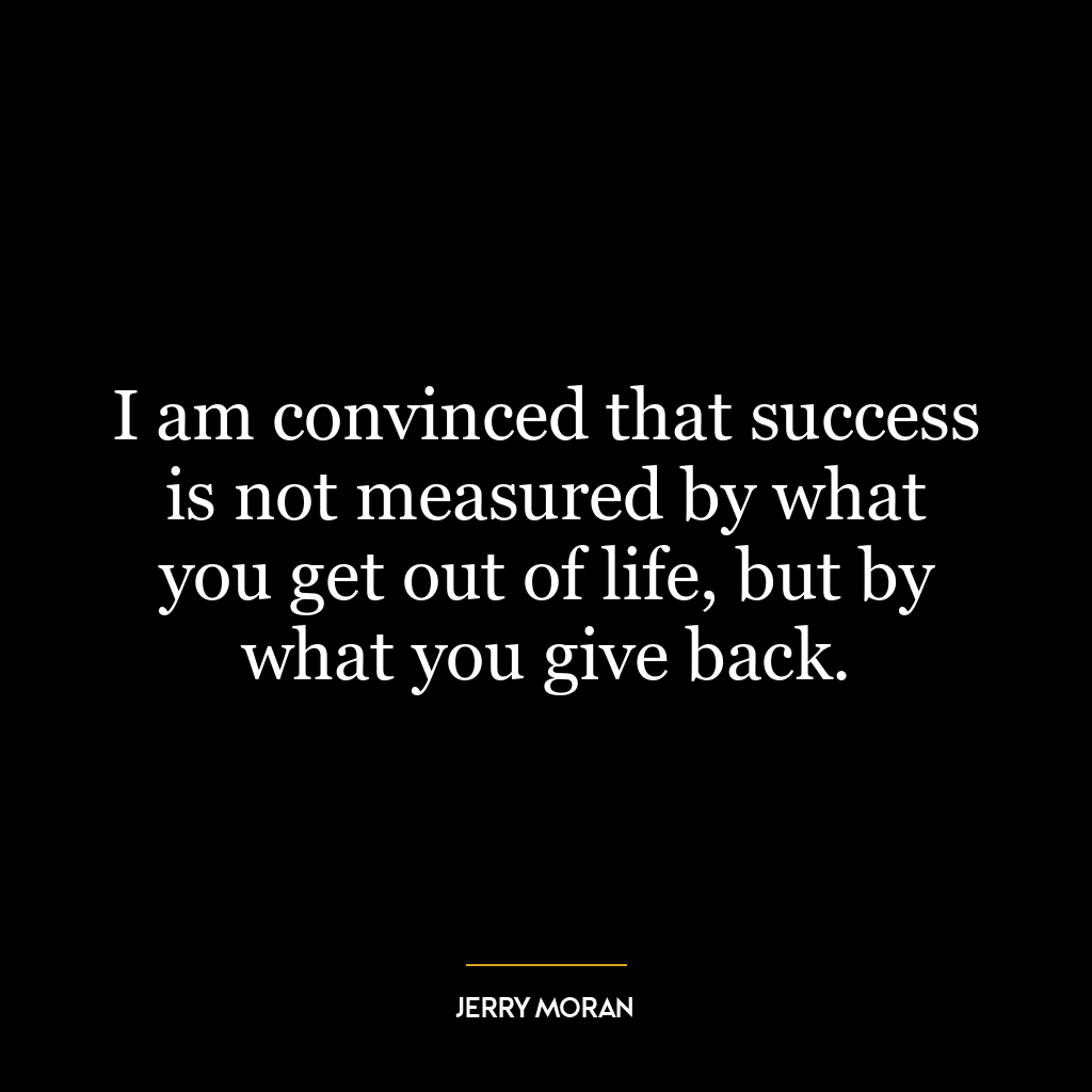 I am convinced that success is not measured by what you get out of life, but by what you give back.