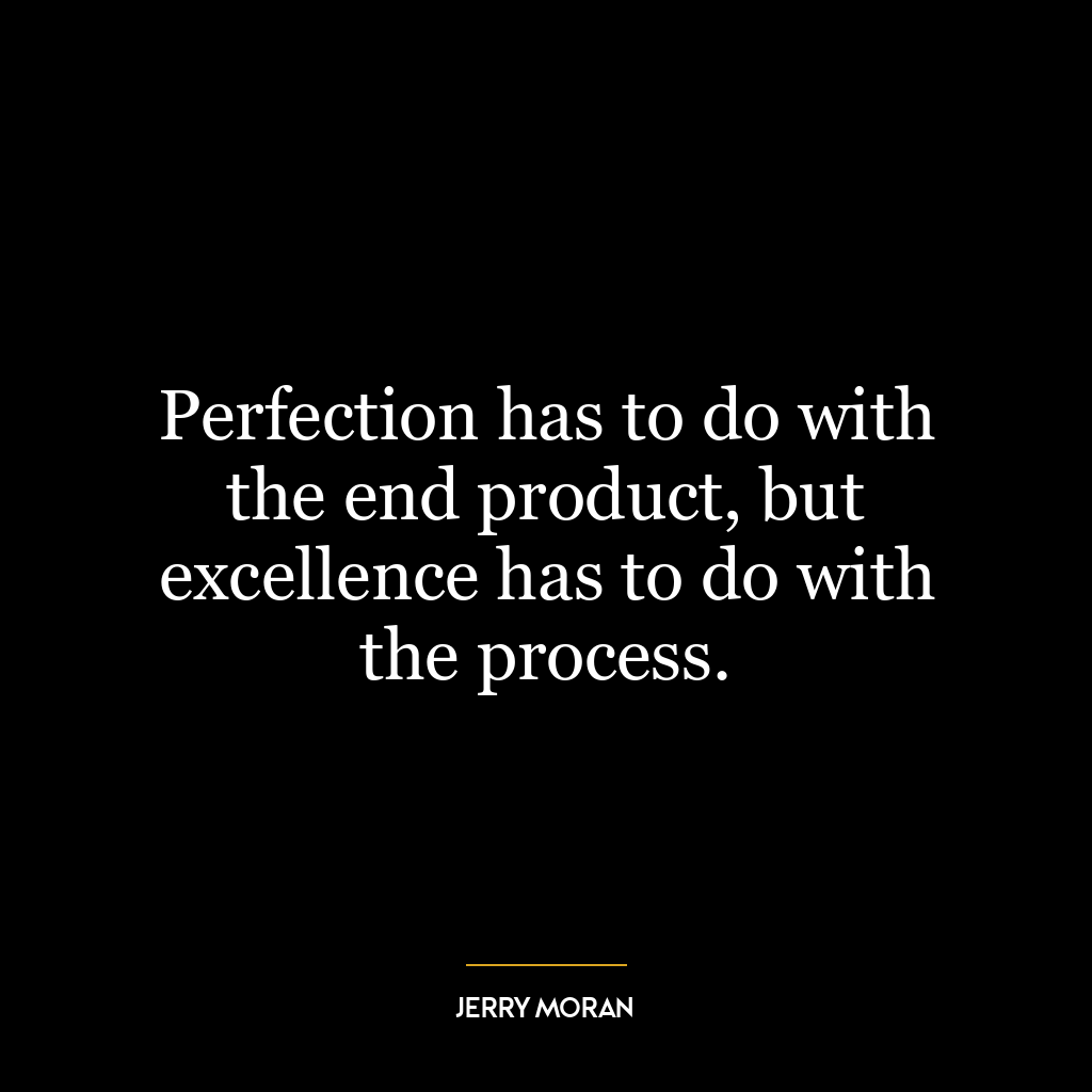 Perfection has to do with the end product, but excellence has to do with the process.