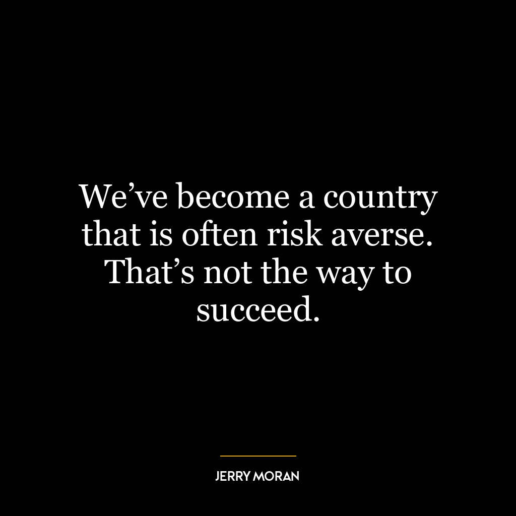 We’ve become a country that is often risk averse. That’s not the way to succeed.