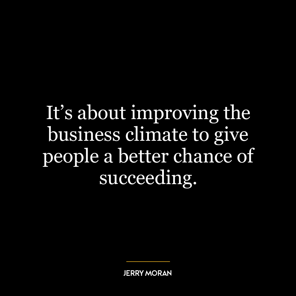 It’s about improving the business climate to give people a better chance of succeeding.