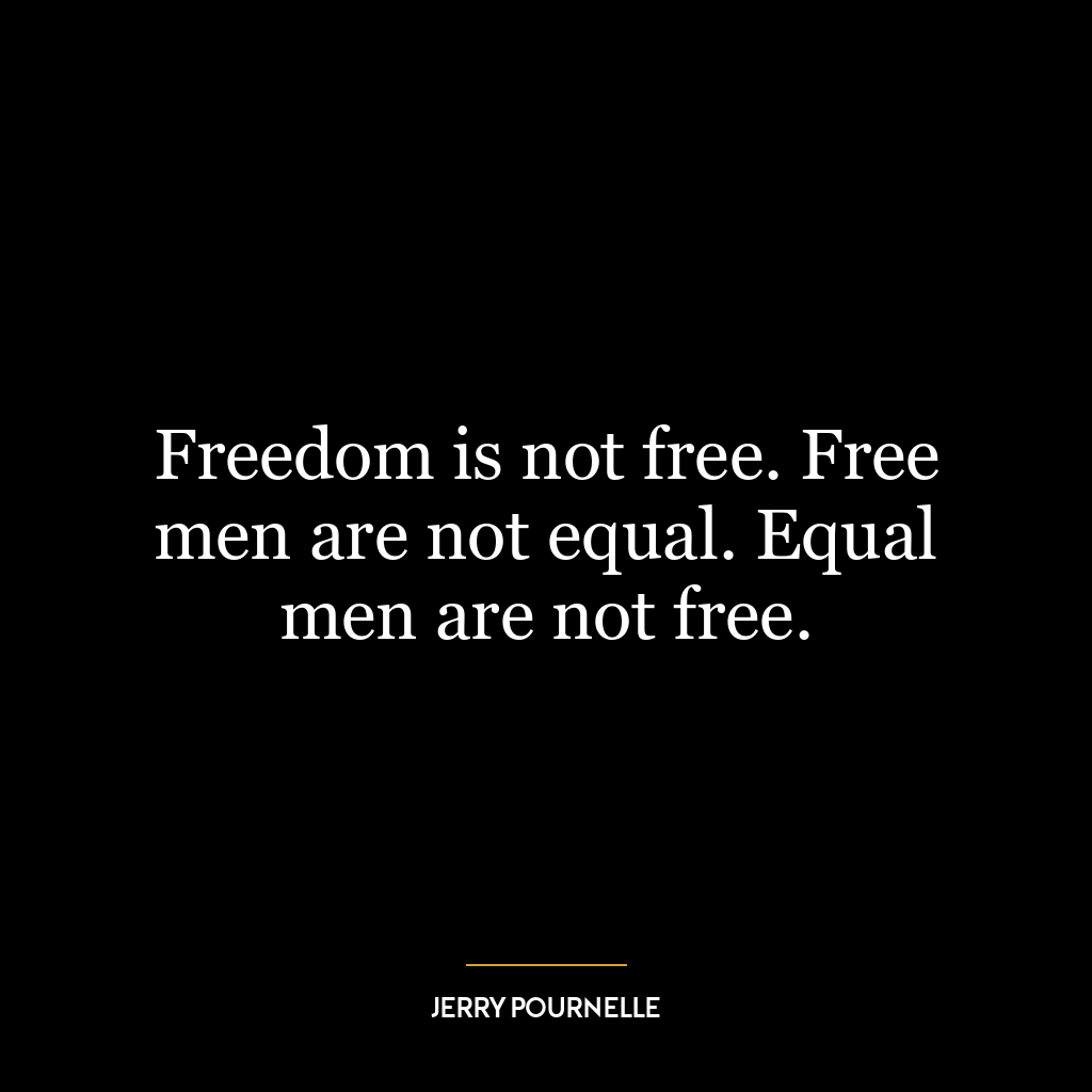 Freedom is not free. Free men are not equal. Equal men are not free.