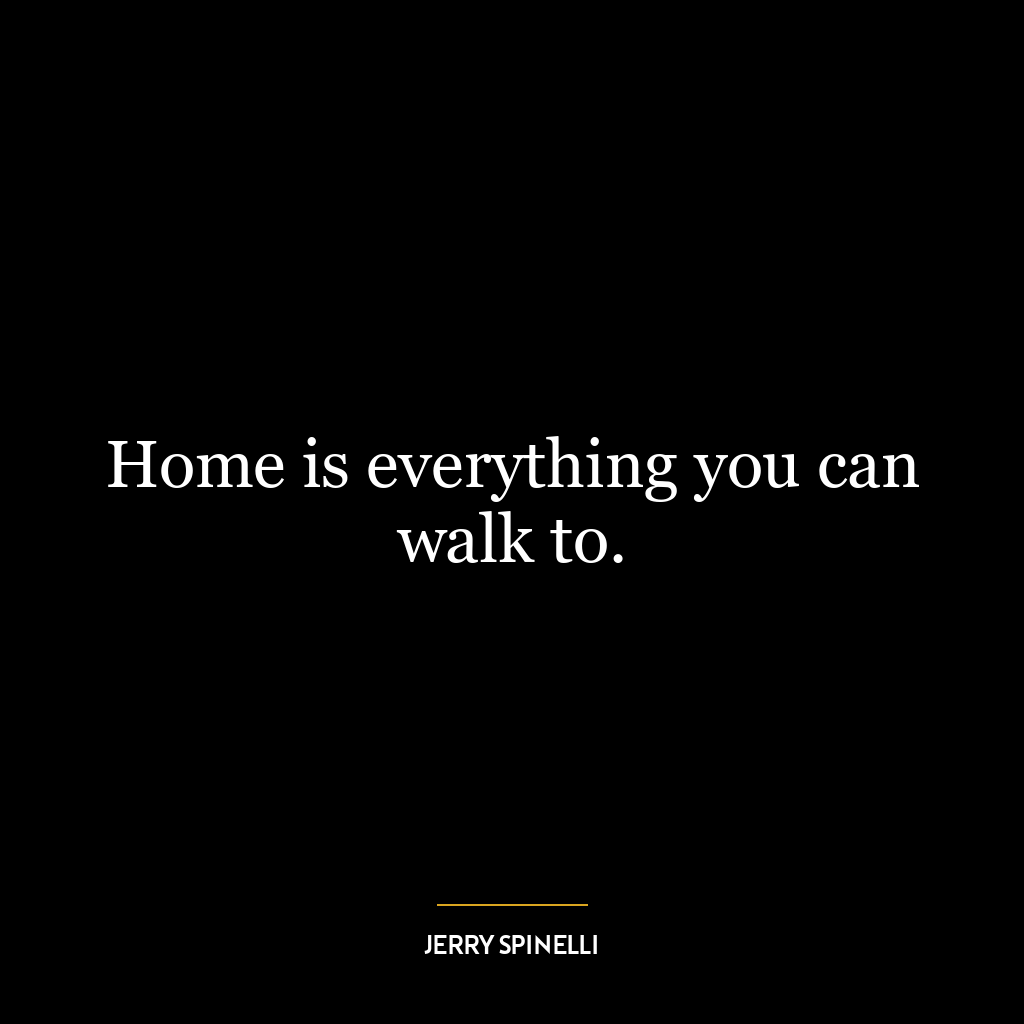 Home is everything you can walk to.