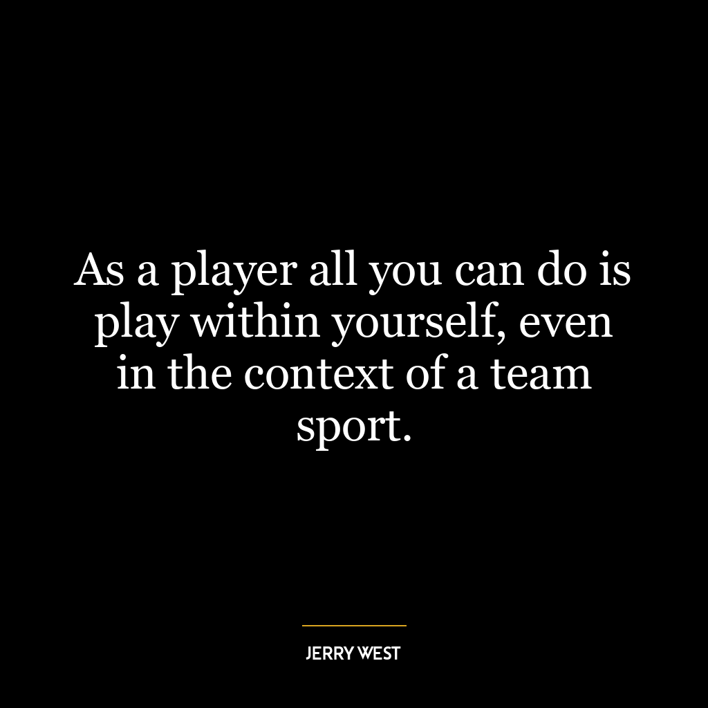 As a player all you can do is play within yourself, even in the context of a team sport.