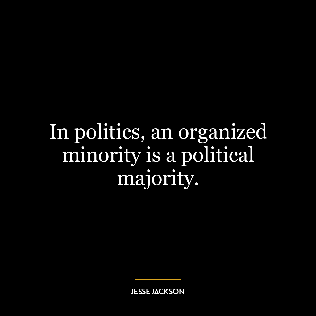 In politics, an organized minority is a political majority.