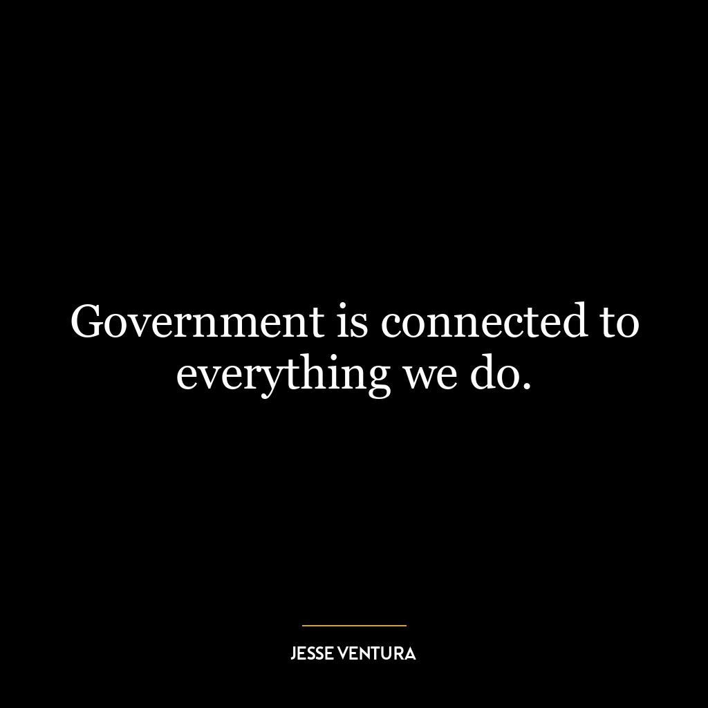 Government is connected to everything we do.