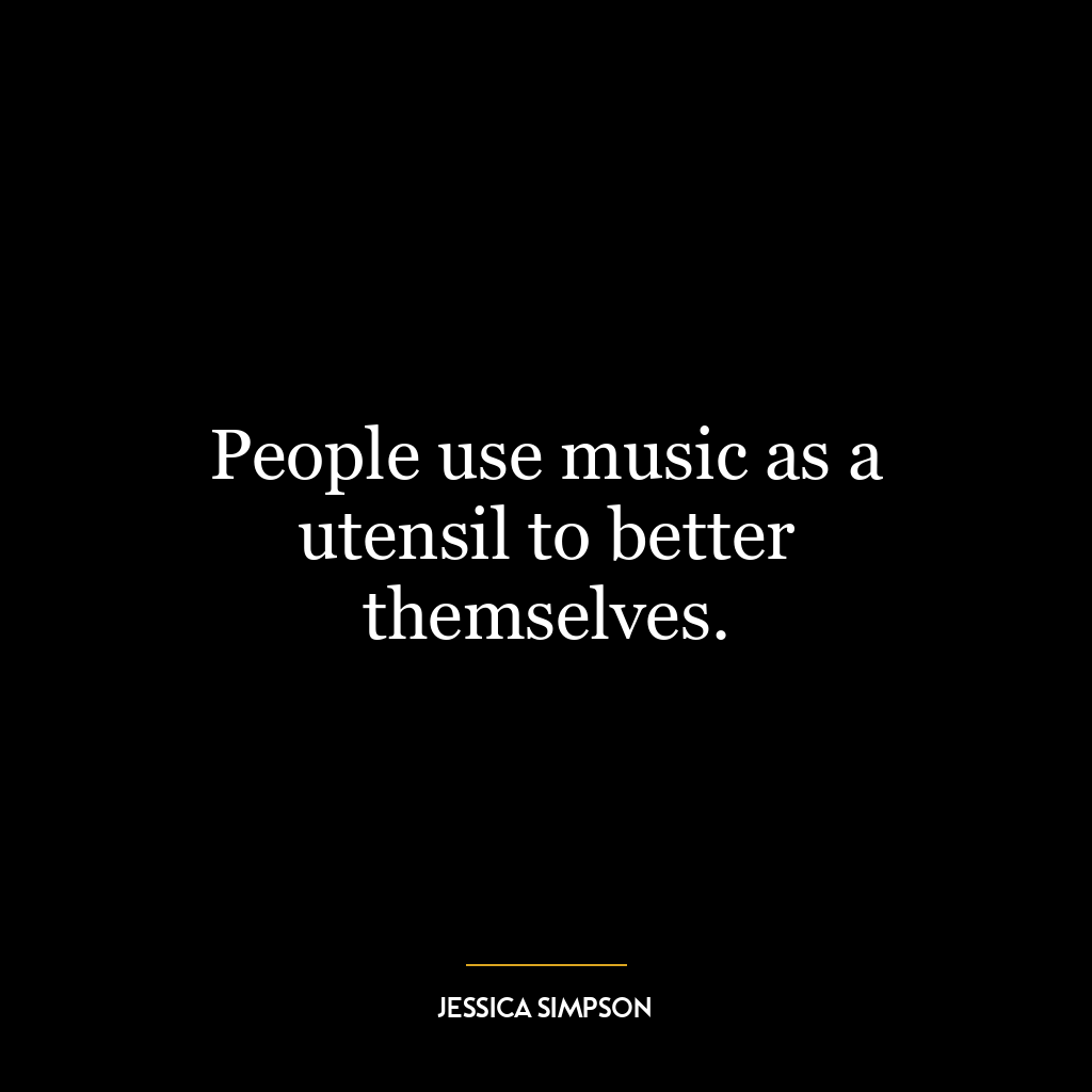 People use music as a utensil to better themselves.