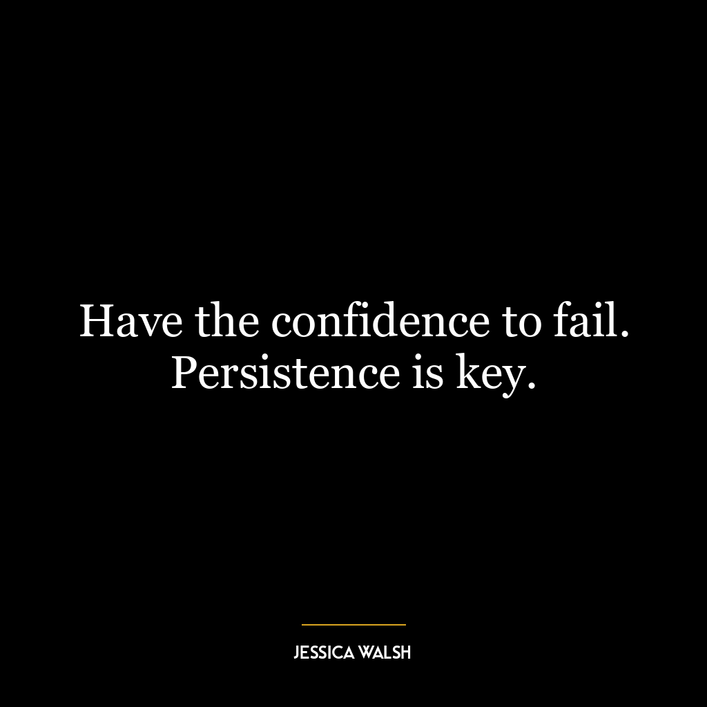 Have the confidence to fail. Persistence is key.