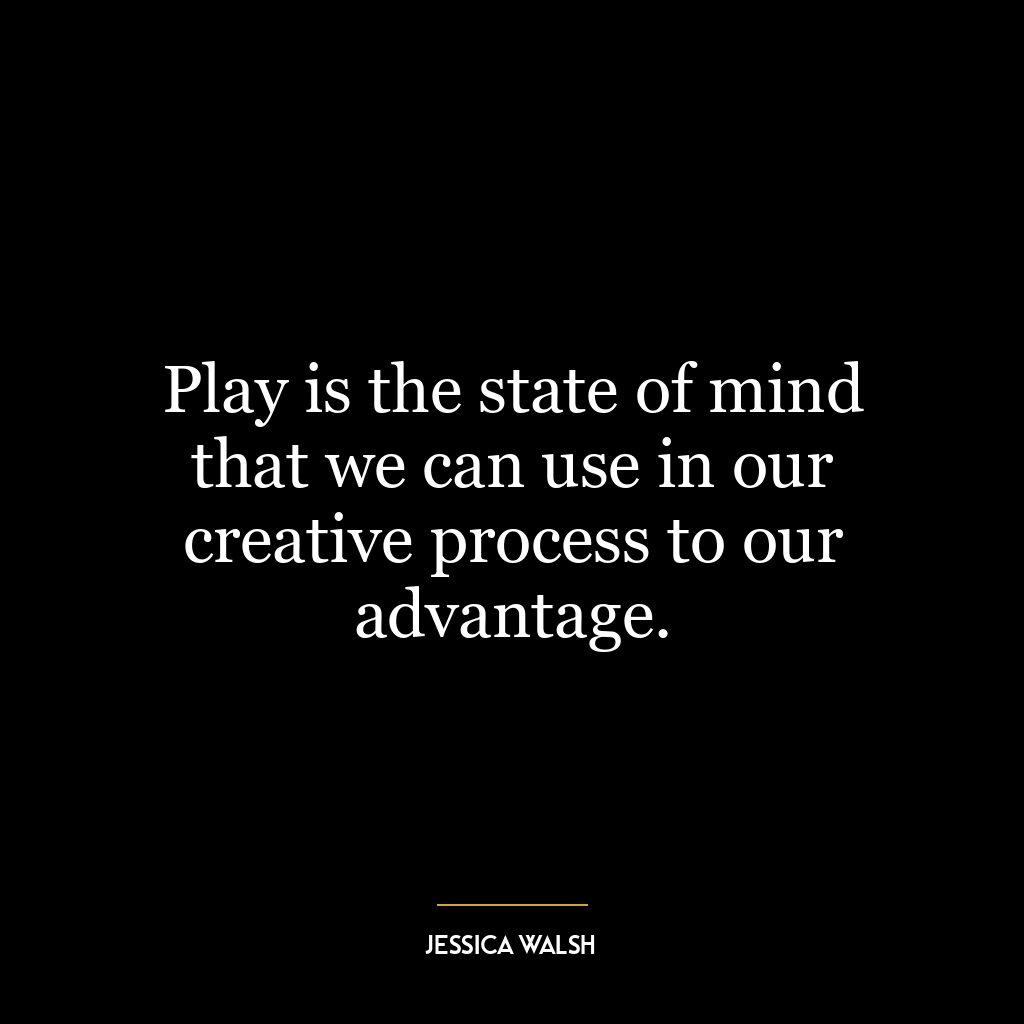 Play is the state of mind that we can use in our creative process to our advantage.