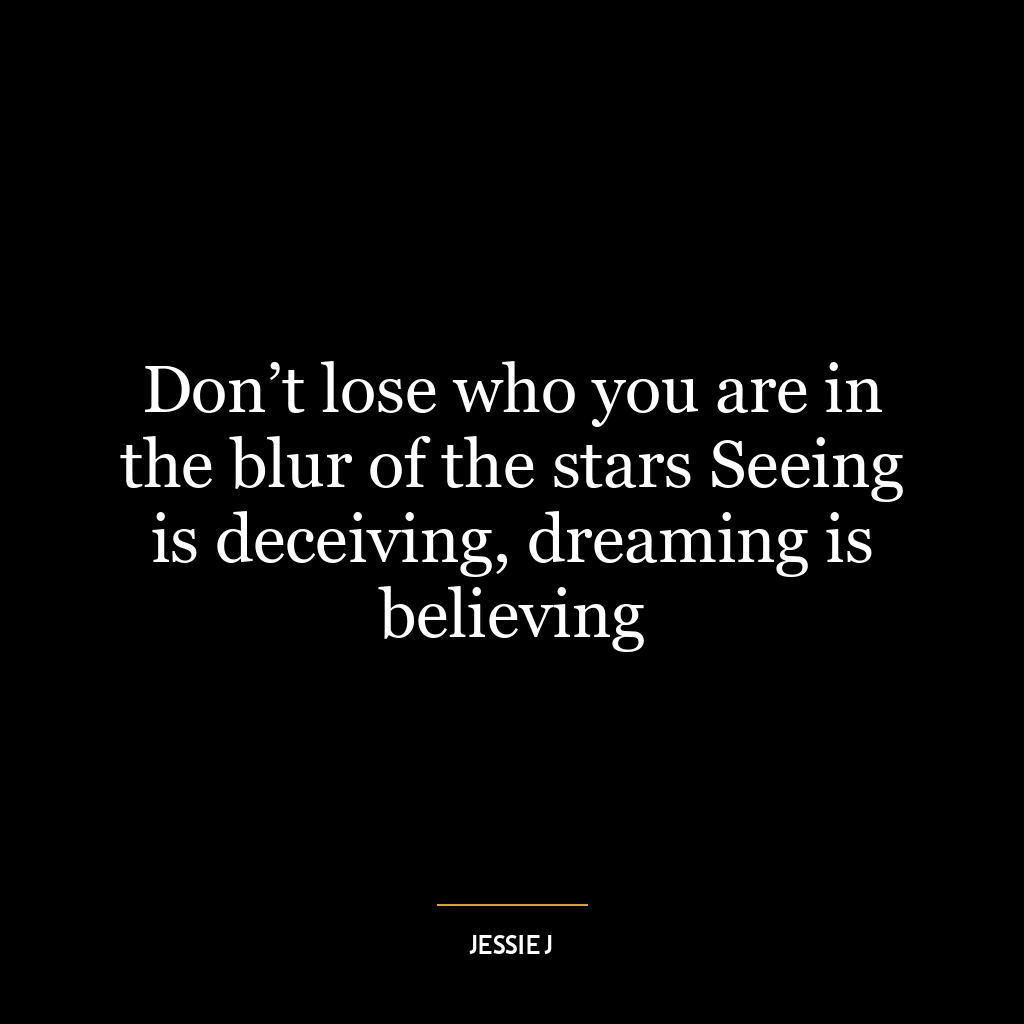 Don’t lose who you are in the blur of the stars Seeing is deceiving, dreaming is believing