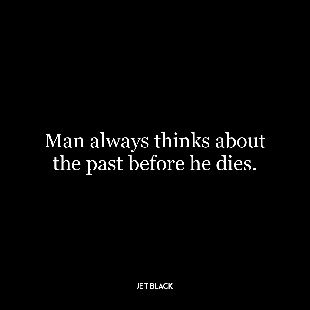 Man always thinks about the past before he dies.