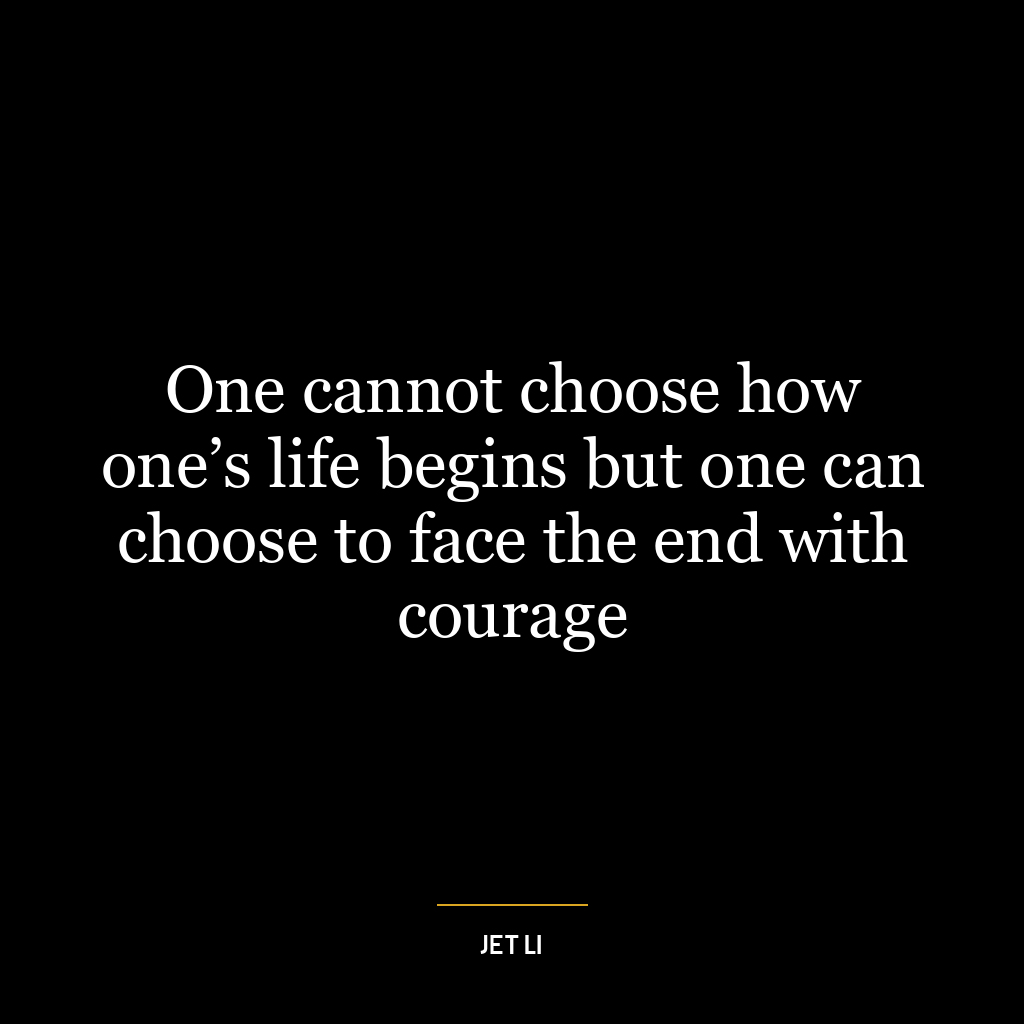 One cannot choose how one’s life begins but one can choose to face the end with courage