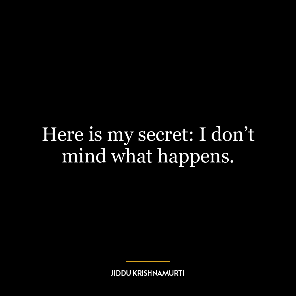 Here is my secret: I don’t mind what happens.