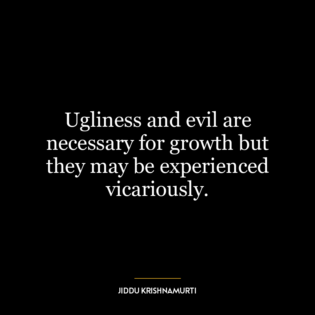 Ugliness and evil are necessary for growth but they may be experienced vicariously.