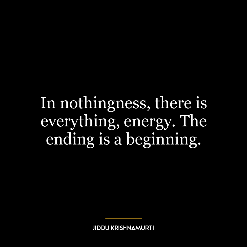 In nothingness, there is everything, energy. The ending is a beginning.