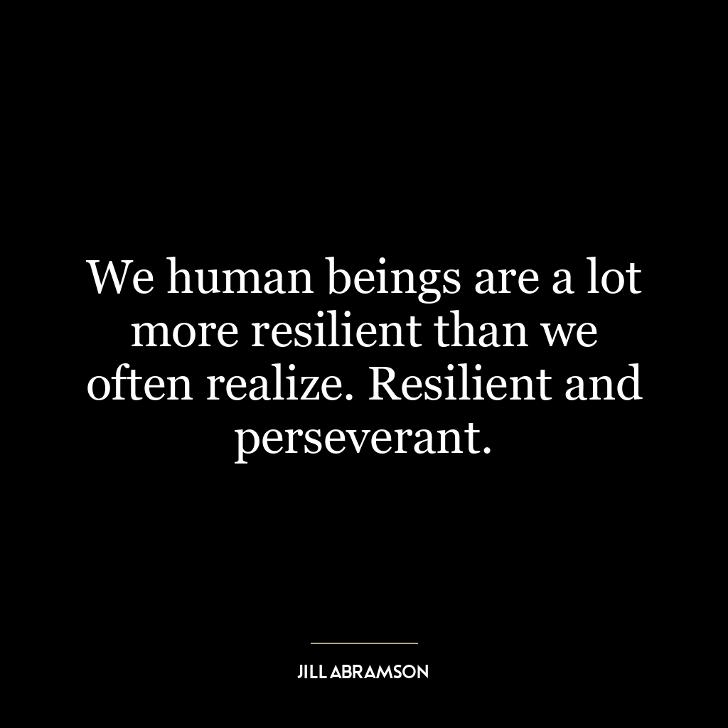 We human beings are a lot more resilient than we often realize. Resilient and perseverant.