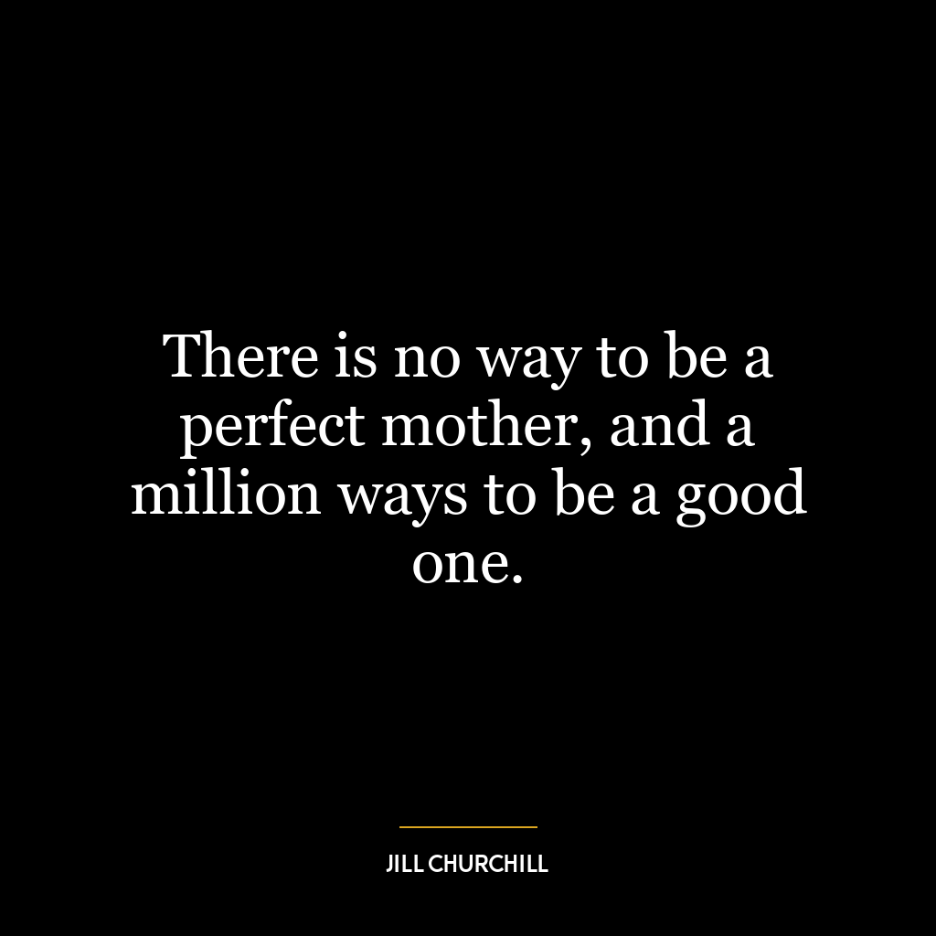 There is no way to be a perfect mother, and a million ways to be a good one.