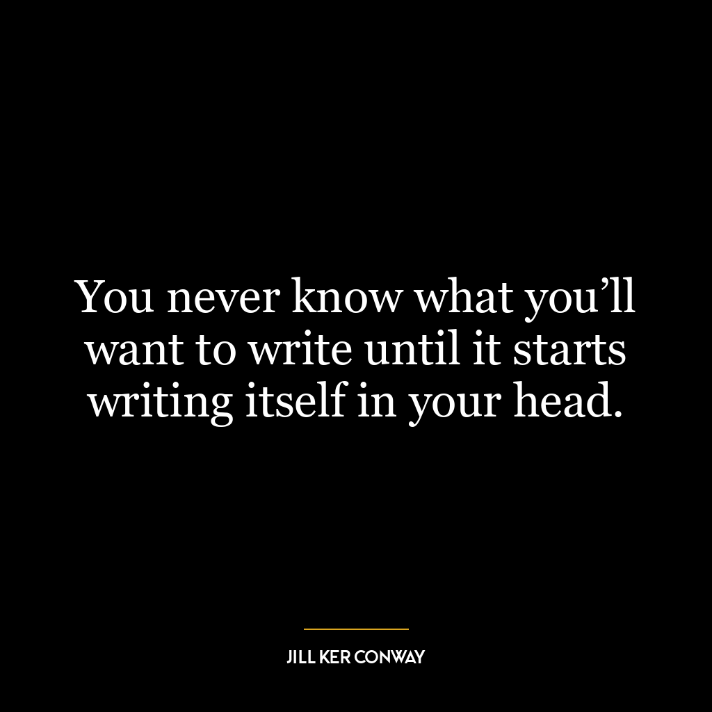 You never know what you’ll want to write until it starts writing itself in your head.