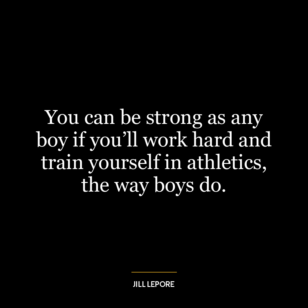 You can be strong as any boy if you’ll work hard and train yourself in athletics, the way boys do.