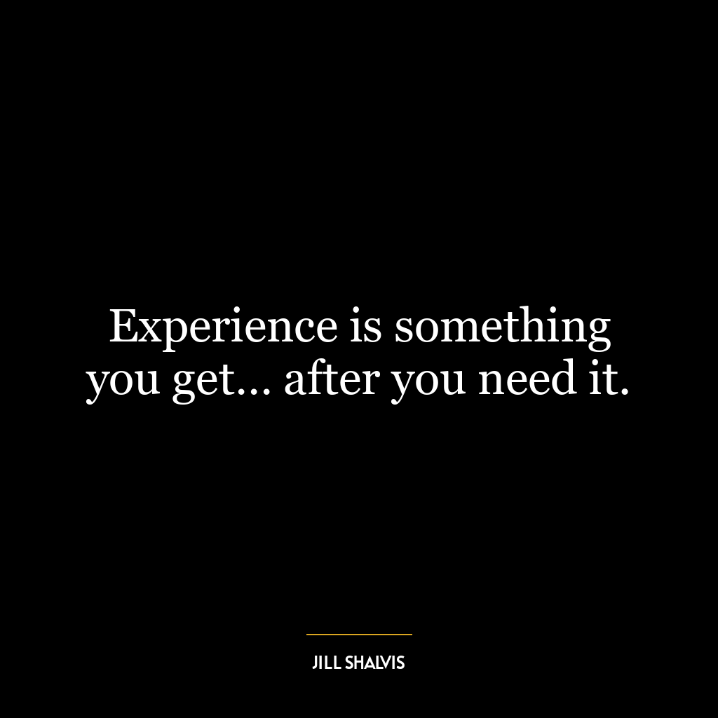 Experience is something you get… after you need it.