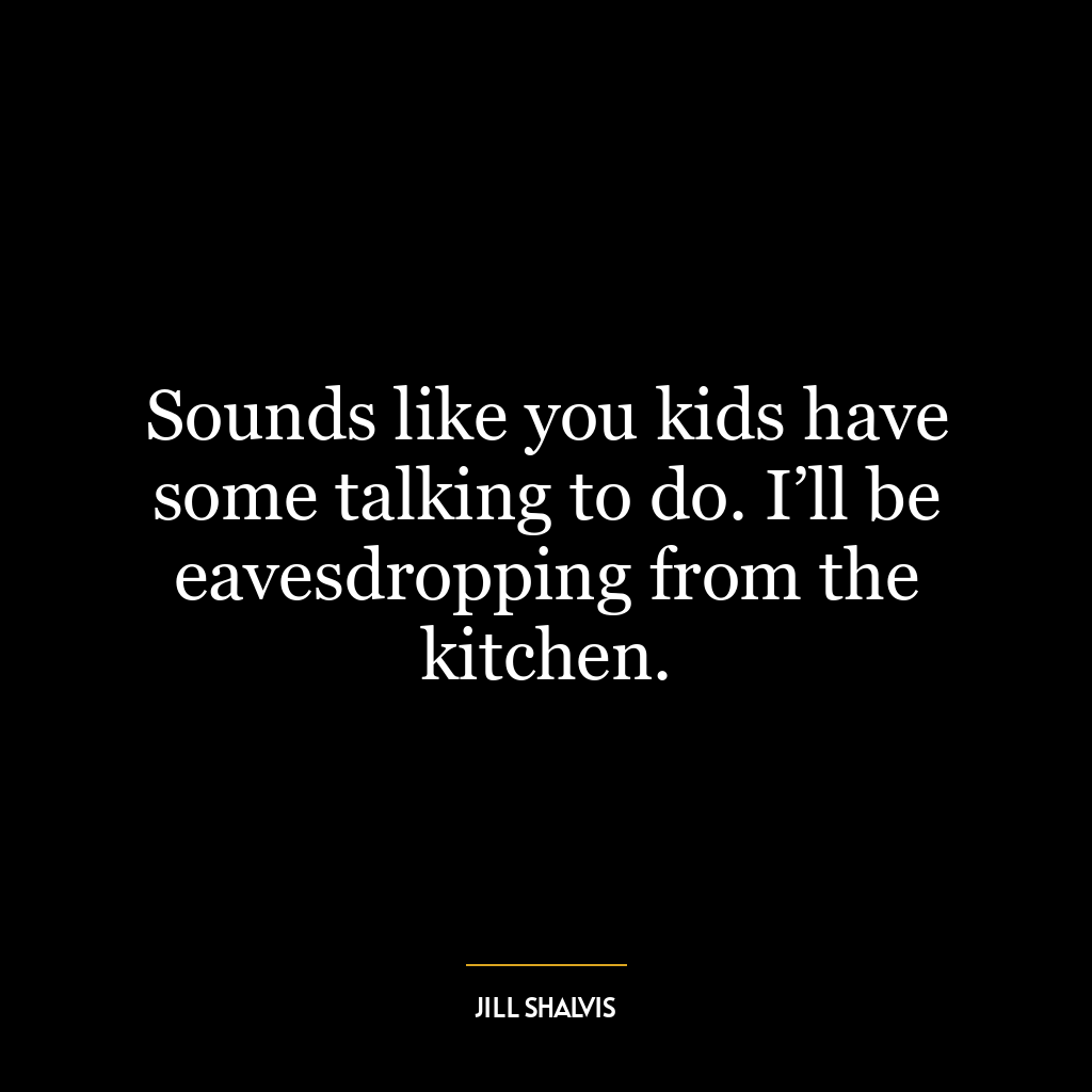 Sounds like you kids have some talking to do. I’ll be eavesdropping from the kitchen.