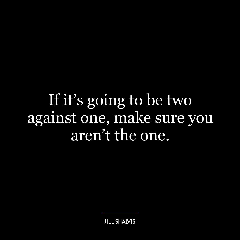 If it’s going to be two against one, make sure you aren’t the one.