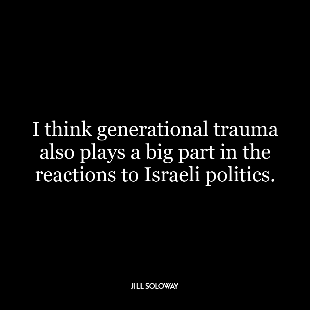 I think generational trauma also plays a big part in the reactions to Israeli politics.